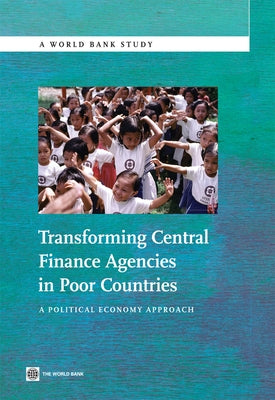 Transforming Central Finance Agencies in Poor Countries: A Political Economy Approach by Bank, The World