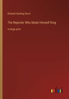 The Reporter Who Made Himself King: in large print by Davis, Richard Harding