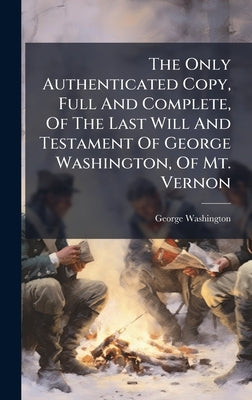 The Only Authenticated Copy, Full And Complete, Of The Last Will And Testament Of George Washington, Of Mt. Vernon by Washington, George