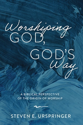 Worshiping God, God's Way: A Biblical Perspective of the Origin of Worship by Urspringer, Steven E.