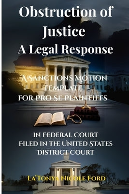 Obstruction of Justice: A Legal Response: A Sanctions Motion Template for Pro Se Plaintiffs in Federal Court Filed in the United States District Court by Ford, La'tonya Nicole