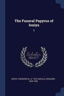The Funeral Papyrus of Iouiya: 5 by Davis, Theodore M.