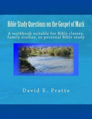 Bible Study Questions on the Gospel of Mark: A workbook suitable for Bible classes, family studies, or personal Bible study by Pratte, David E.