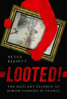 Looted!: The Nazi Art Plunder of Jewish Families in France by Elliott, Peter