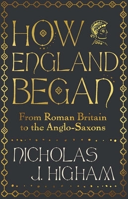 How England Began: From Roman Britain to the Anglo-Saxons by Higham, Nicholas J.