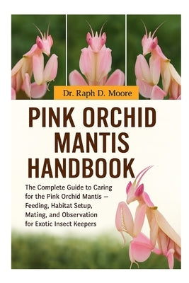Pink Orchid Mantis: The Complete Guide to Caring for the Pink Orchid Mantis - Feeding, Habitat Setup, Mating, and Observation for Exotic Insect Keeper by D. Moore, Raph