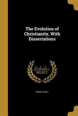 The Evolution of Christianity, With Dissertations by Gill, Charles