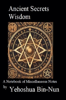 Ancient Secrets Wisdom: A Notebook of Miscellaneous Notes by Bin-Nun, Yehoshua
