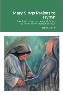 Mary Sings Praises to Hymn: Meditations on Hymns and Carols Featuring Mary, Mother of Jesus by Hoh, John L., Jr.