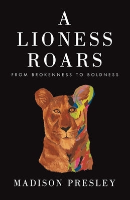 A Lioness Roars: From brokenness to boldness by Presley, Madison