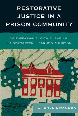 Restorative Justice in a Prison Community: Or Everything I Didn't Learn in Kindergarten I Learned in Prison by Swanson, Cheryl