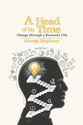 A Head of My Time: Change Through a Business Life by Stephens, George