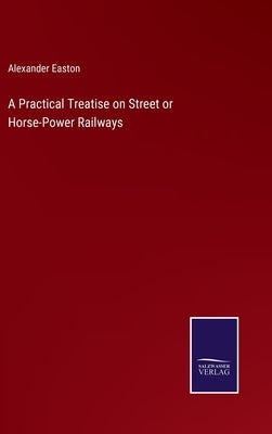 A Practical Treatise on Street or Horse-Power Railways by Easton, Alexander