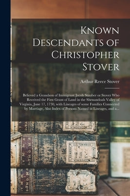 Known Descendants of Christopher Stover: Believed a Grandson of Immigrant Jacob Stauber or Stover Who Received the First Grant of Land in the Shenando by Stover, Arthur Reece