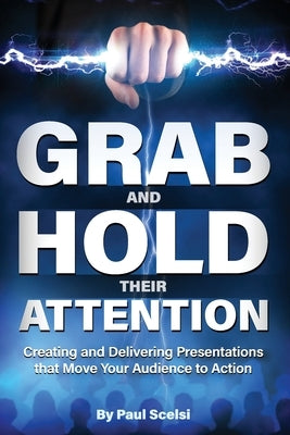 Grab and Hold Their Attention: Creating and Delivering Presentations that Move Your Audience to Action by Scelsi, Paul Benedict