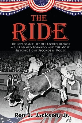 The Ride: The Improbable Life of Freckles Brown, a Bull Named Tornado, and the Most Historic Eight Seconds in Rodeo by Jackson, Ron J., Jr.