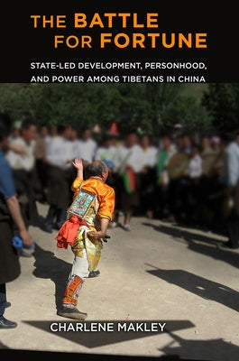 The Battle for Fortune: State-Led Development, Personhood, and Power Among Tibetans in China by Makley, Charlene
