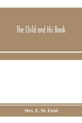 The child and his book: some account of the history and progress of children's literature in England by E. M. Field