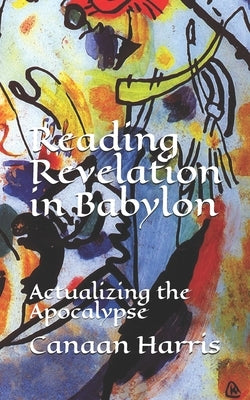 Reading Revelation in Babylon: Actualizing the Apocalypse by Harris, Canaan