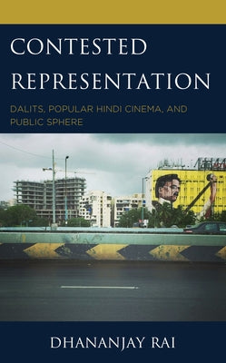 Contested Representation: Dalits, Popular Hindi Cinema, and Public Sphere by Rai, Dhananjay