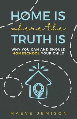Home Is Where The Truth Is: Why You Can and Should Homeschool Your Child by Jemison, Maeve