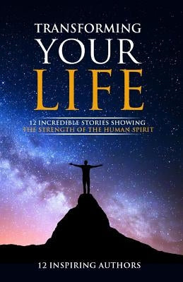 Transforming Your Life: 12 Incredible Stories Showing The Strength Of The Human Spirit by Publishing LLC, Coach