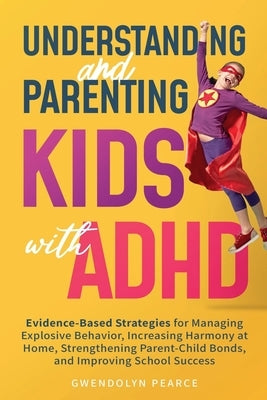 Understanding and Parenting Kids with ADHD: Evidence-Based Strategies for Managing Explosive Behavior, Increasing Harmony at Home, Strengthening Paren by Pearce, Gwendolyn