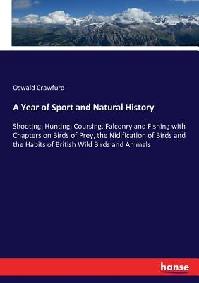 A Year of Sport and Natural History: Shooting, Hunting, Coursing, Falconry and Fishing with Chapters on Birds of Prey, the Nidification of Birds and t by Crawfurd, Oswald
