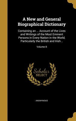 A New and General Biographical Dictionary: Containing an ... Account of the Lives and Writings of the Most Eminent Persons in Every Nation in the Worl by Anonymous