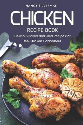 Chicken Recipe Book: Delicious Baked and Fried Recipes for the Chicken Connoisseur by Silverman, Nancy