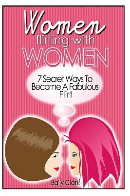 Women Flirting with Women: 7 Secret Ways to Become a Fabulous Flirt by Clark, Baily