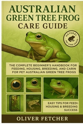 Australian Green Tree Frog Care Guide: The Complete Beginner's Handbook for Feeding, Housing, Breeding, and Caring for Pet Australian Green Tree Frogs by Fetcher, Oliver
