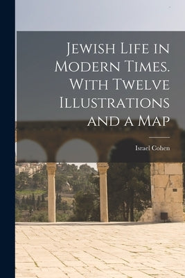 Jewish Life in Modern Times. With Twelve Illustrations and a Map by Cohen, Israel 1879-1961