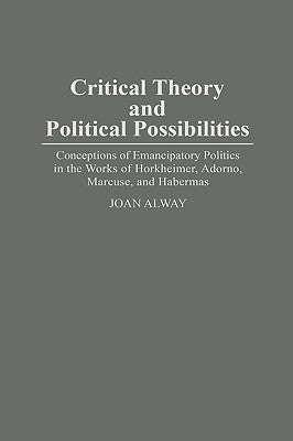 Critical Theory and Political Possibilities: Conceptions of Emancipatory Politics in the Works of Horkheimer, Adorno, Marcuse, and Habermas by Alway, Joan