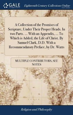 A Collection of the Promises of Scripture, Under Their Proper Heads. In two Parts. ... With an Appendix, ... To Which is Added, the Life of Christ. By by Multiple Contributors