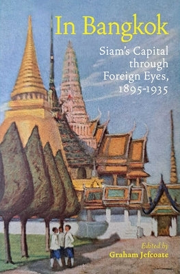 In Bangkok: Siam's Capital Through Foreign Eyes, 1895-1935 by Jefcoate, Graham