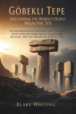Göbekli Tepe: Uncovering the World's Oldest Megalithic Site: The Archaeological Discovery That Changed Everything We Know About Civilization, Religion by Whiting, Blake