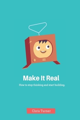 Make It Real: How to stop thinking and start building by Turner, Chris