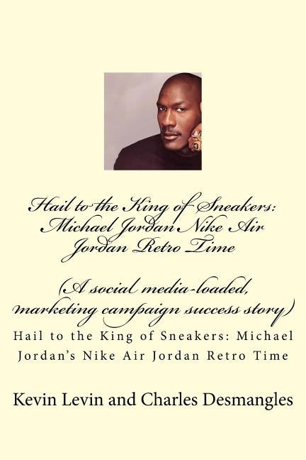 Hail to the King of Sneakers: Michael Jordans Nike Air Jordan Retro Time: A social media-loaded, marketing campaign success story by Desmangles, Charles