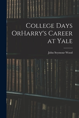 College Days OrHarry's Career at Yale by Wood, John Seymour