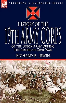 History of the 19th Army Corps of the Union Army During the American Civil War by Irwin, Richard B.