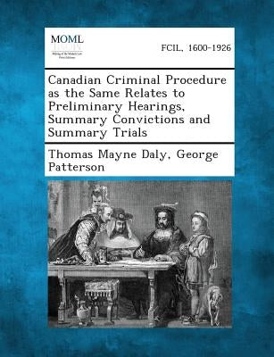 Canadian Criminal Procedure as the Same Relates to Preliminary Hearings, Summary Convictions and Summary Trials by Daly, Thomas Mayne