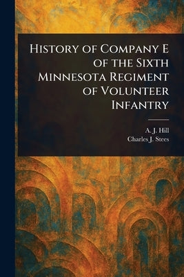 History of Company E of the Sixth Minnesota Regiment of Volunteer Infantry by Hill, A. J. (Alfred James)