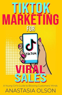 TikTok Marketing for Viral Sales: A Young Girl's Guide to Blowing Customers' Minds by Olson, Anastasia