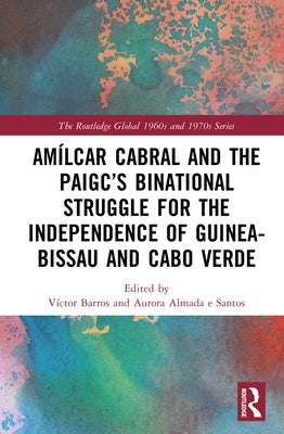 Amílcar Cabral and the Paigc's Binational Struggle for the Independence of Guinea-Bissau and Cabo Verde by Barros, Víctor