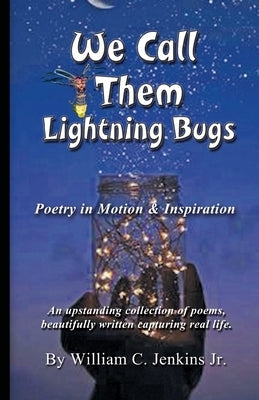 We Call Them Lightning Bugs: Poetry in Motion & Inspiration - An upstanding collection of poems, beautifully written capturing real life. by Jenkins, William