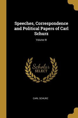 Speeches, Correspondence and Political Papers of Carl Schurz; Volume III by Schurz, Carl