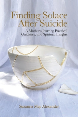 Finding Solace After Suicide: A Mother's Journey, Practical Guidance, and Spiritual Insights by Alexander, Suzanna