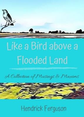 Like a Bird above a Flooded Land: A Collection of Musings & Maxims by Ferguson, Hendrick