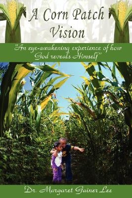 A Corn Patch Vision: An eye-awakening experience of how God reveals Himself by Lee, Margaret G.